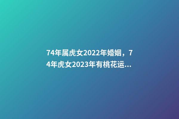 74年属虎女2022年婚姻，74年虎女2023年有桃花运吗 2022 年74年女虎运程，47属虎在2022 年运势怎样-第1张-观点-玄机派